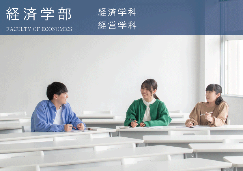FACULTY OF ECONOMICS 経済学部 経済・経営を専門的かつ実践的に学び、地域発展に貢献できる人材へ。