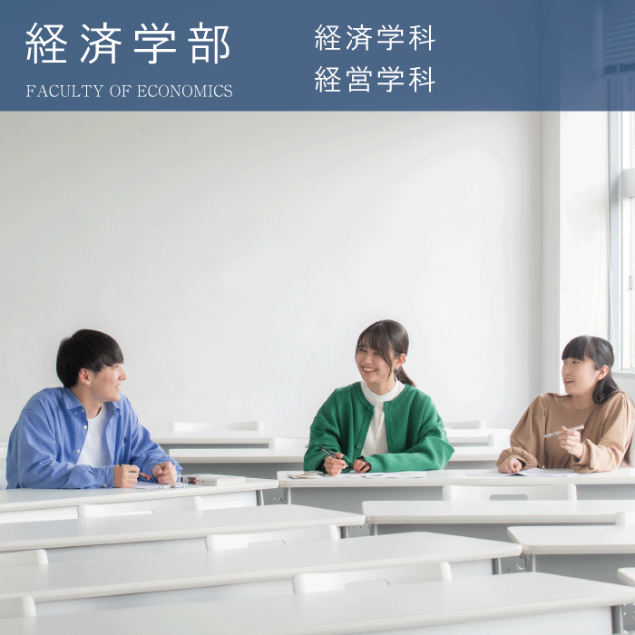 FACULTY OF ECONOMICS 経済学部 経済・経営を専門的かつ実践的に学び、地域発展に貢献できる人材へ。