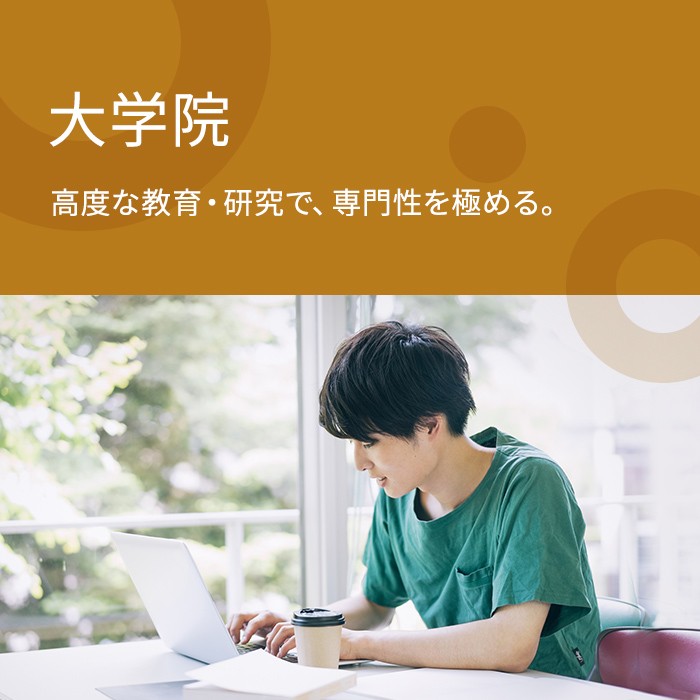 GRADUATE SCHOOL 大学院 高度な教育・研究で、専門性を極める。