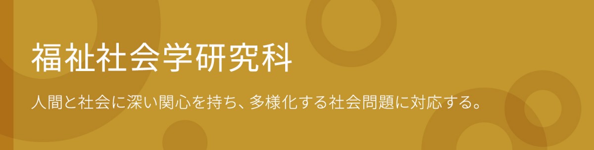 福祉社会学研究科 人間と社会に深い関心を持ち、多様化する社会問題に対応する。