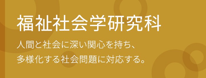 福祉社会学研究科 人間と社会に深い関心を持ち、多様化する社会問題に対応する。