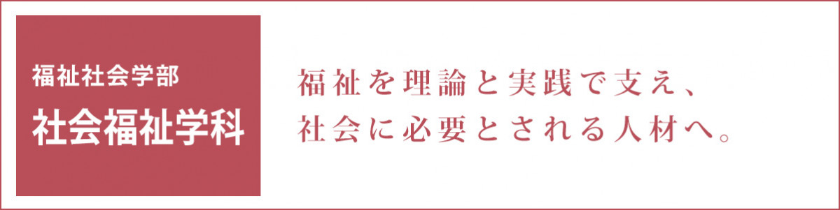 福祉を理論と実践で支え、社会に必要とされる人材へ。