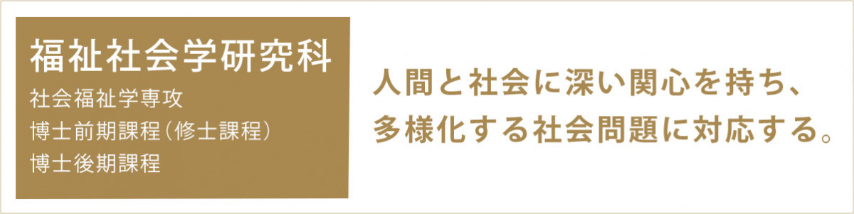 福祉社会学研究科 人間と社会に深い関心を持ち、多様化する社会問題に対応する。