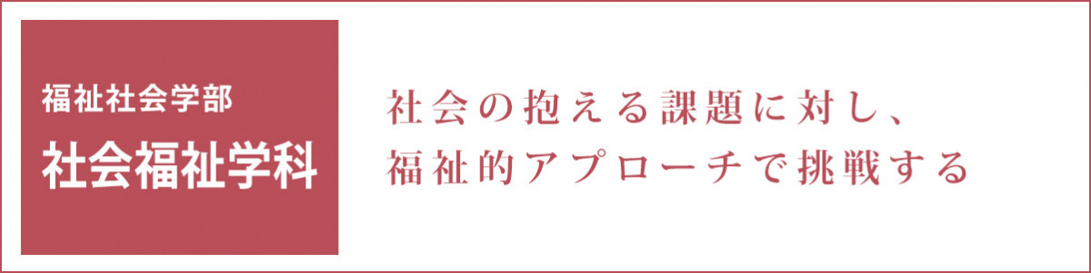 福祉を理論と実践で支え、社会に必要とされる人材へ。