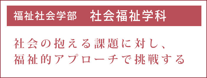 福祉を理論と実践で支え、社会に必要とされる人材へ。
