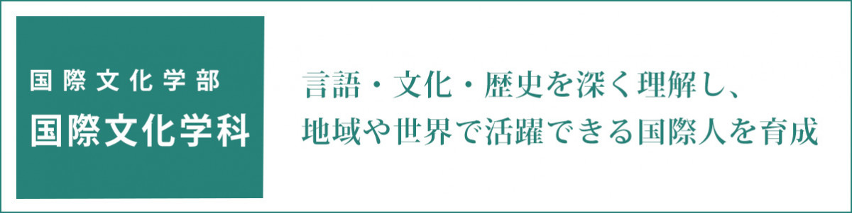 国際文化学部　国際文化学科 世界の言語・文化・歴史に造詣の深い国際人を育成する。