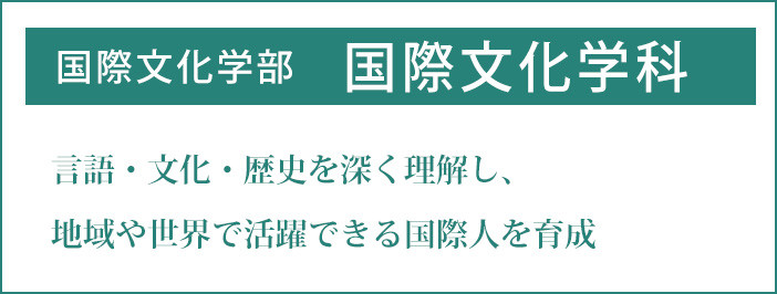 国際文化学部　国際文化学科 世界の言語・文化・歴史に造詣の深い国際人を育成する。