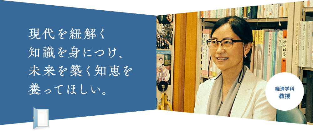 現代を紐解く 知識を身につけ、 未来を築く知恵を 養ってほしい。経済学科 教授