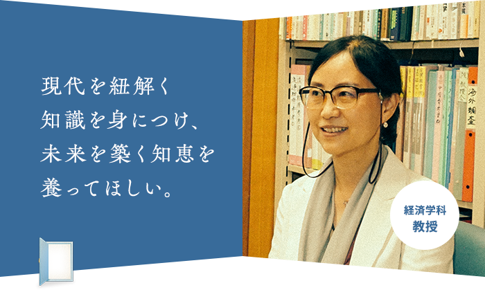 現代を紐解く 知識を身につけ、 未来を築く知恵を 養ってほしい。経済学科 教授