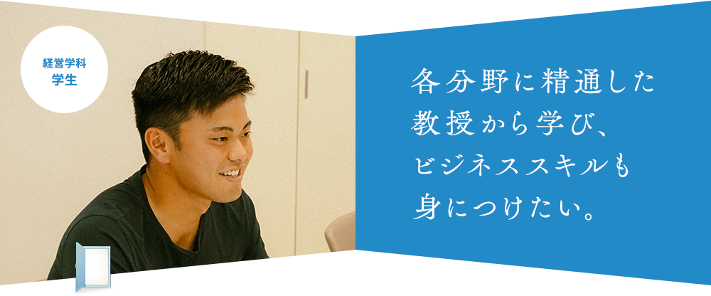 各分野に精通した 教授から学び、 ビジネススキルも 身につけたい。経営学科 学生