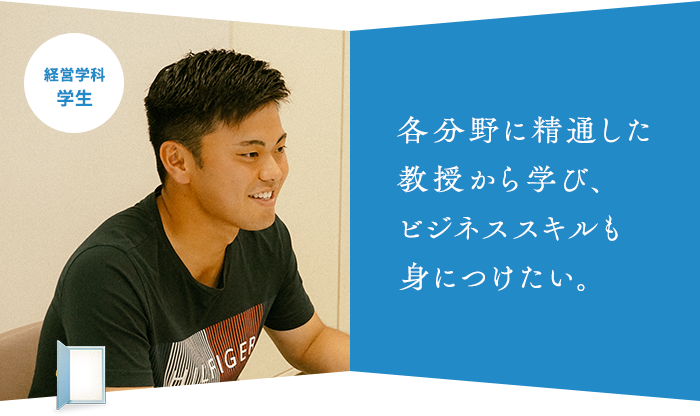 各分野に精通した 教授から学び、 ビジネススキルも 身につけたい。経営学科 学生