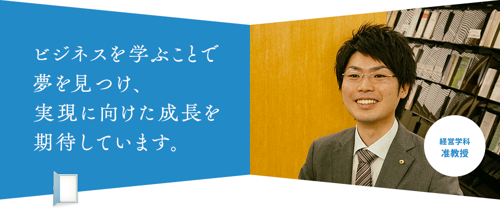 ビジネスを学ぶことで 夢を見つけ、 実現に向けた成長を 期待しています。経営学科 准教授