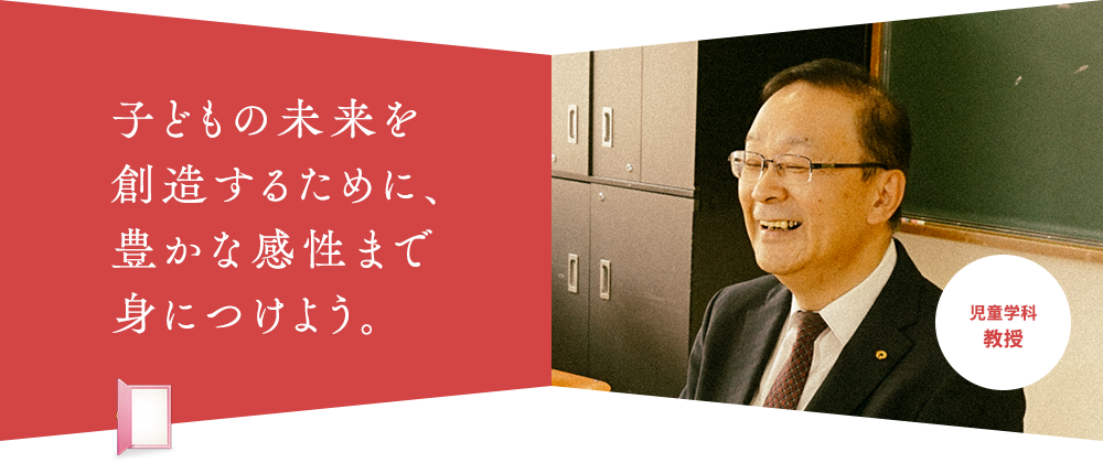 子どもの未来を 創造するために、 豊かな感性まで 身につけよう。児童学科 教授