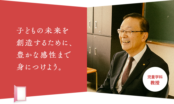 子どもの未来を 創造するために、 豊かな感性まで 身につけよう。児童学科 教授