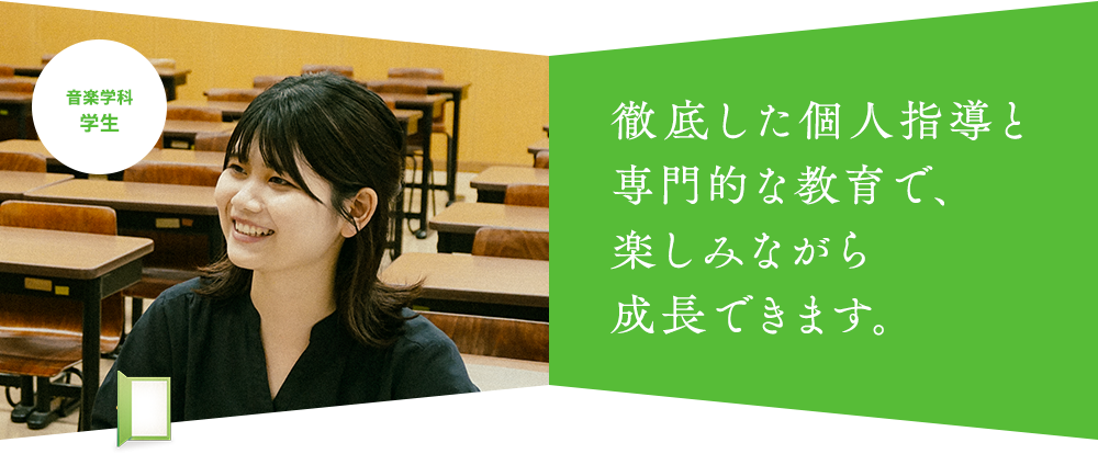 徹底した個人指導と 専門的な教育で、 楽しみながら 成長できます。音楽学科 学生