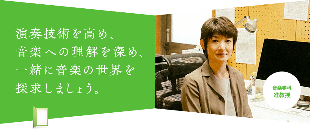 演奏技術を高め、 音楽への理解を深め、 一緒に音楽の世界を 探求しましょう。音楽学科 准教授