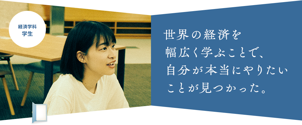 世界の経済を幅広く学ぶことで、自分が本当にやりたいことが見つかった。経済学科 学生