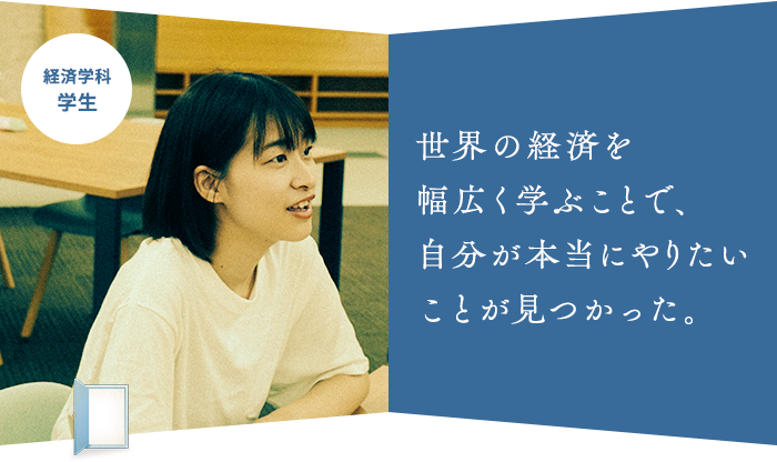 世界の経済を幅広く学ぶことで、自分が本当にやりたいことが見つかった。経済学科 学生