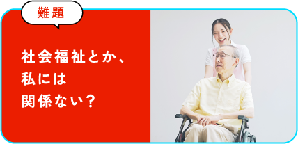 社会福祉とか、私には関係ない？