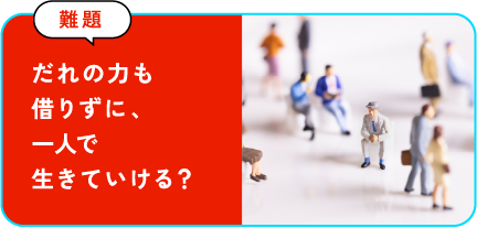 だれの力も借りずに、一人で生きていける？