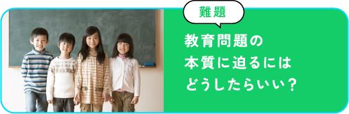 教育問題の本質に迫るにはどうしたらいい？？